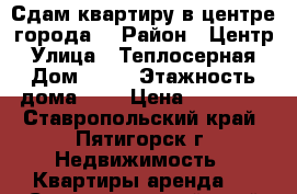 Сдам квартиру в центре города. › Район ­ Центр › Улица ­ Теплосерная › Дом ­ 23 › Этажность дома ­ 2 › Цена ­ 12 000 - Ставропольский край, Пятигорск г. Недвижимость » Квартиры аренда   . Ставропольский край,Пятигорск г.